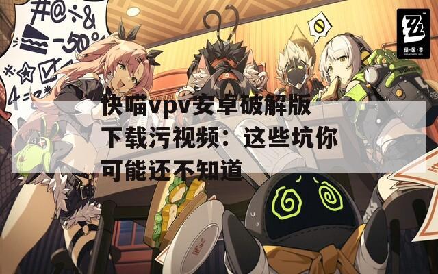 快喵vpv安卓破解版下载污视频：这些坑你可能还不知道