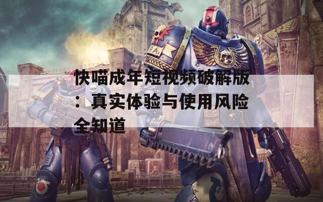 快喵成年短视频破解版：真实体验与使用风险全知道