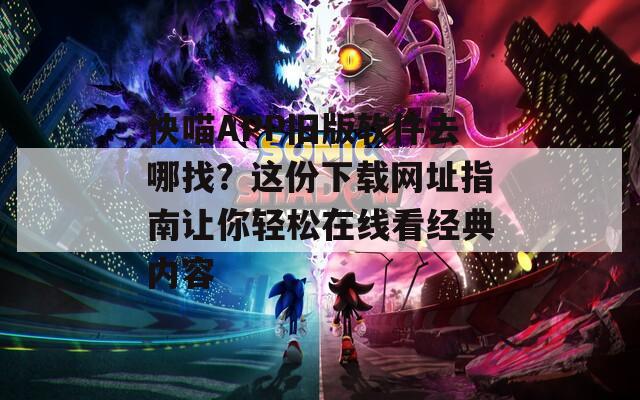 快喵APP旧版软件去哪找？这份下载网址指南让你轻松在线看经典内容