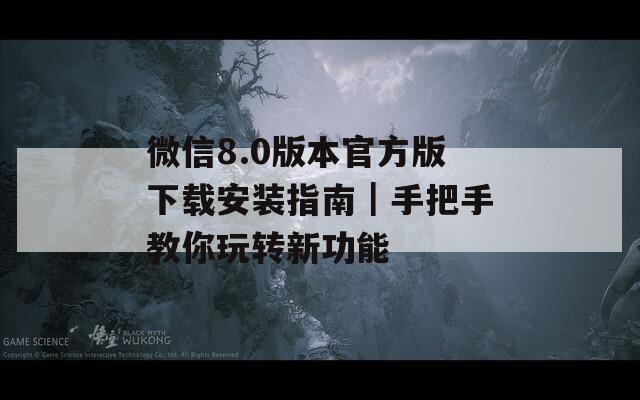 微信8.0版本官方版下载安装指南｜手把手教你玩转新功能