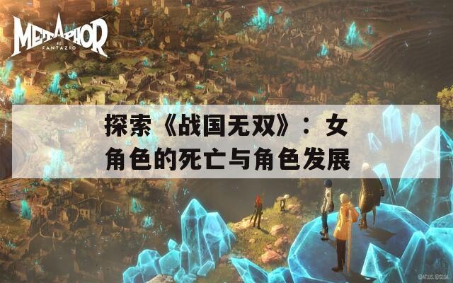探索《战国无双》：女角色的死亡与角色发展