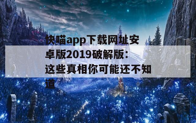 快喵app下载网址安卓版2019破解版：这些真相你可能还不知道