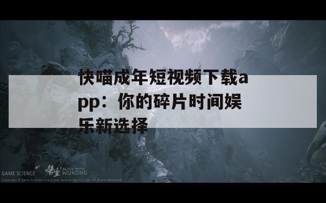 快喵成年短视频下载app：你的碎片时间娱乐新选择