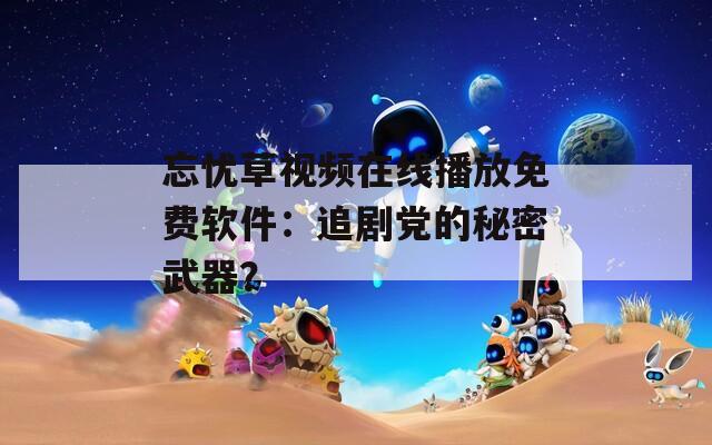 忘忧草视频在线播放免费软件：追剧党的秘密武器？