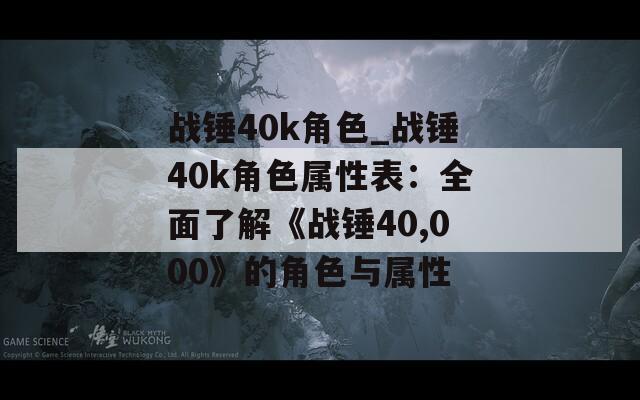 战锤40k角色_战锤40k角色属性表：全面了解《战锤40,000》的角色与属性