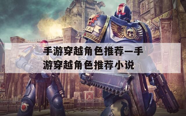 手游穿越角色推荐—手游穿越角色推荐小说