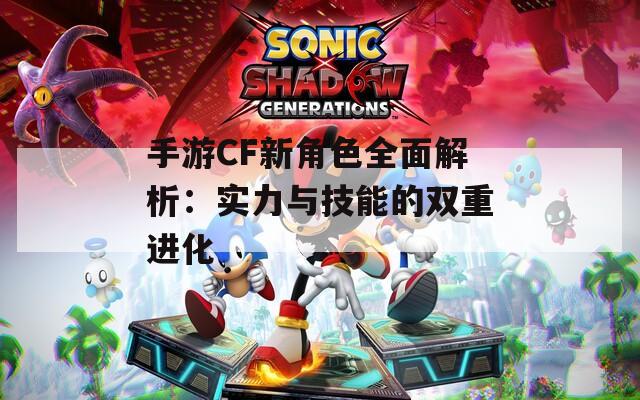 手游CF新角色全面解析：实力与技能的双重进化