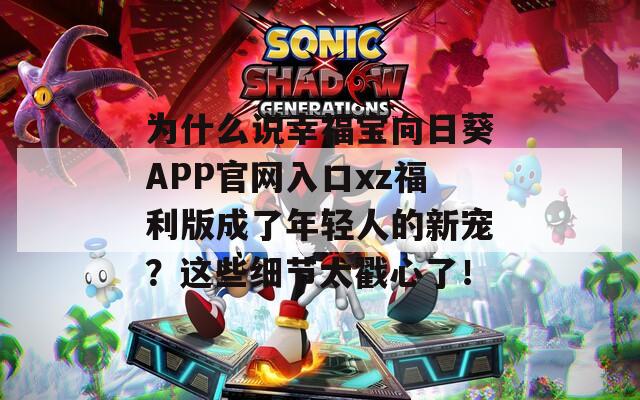 为什么说幸福宝向日葵APP官网入口xz福利版成了年轻人的新宠？这些细节太戳心了！
