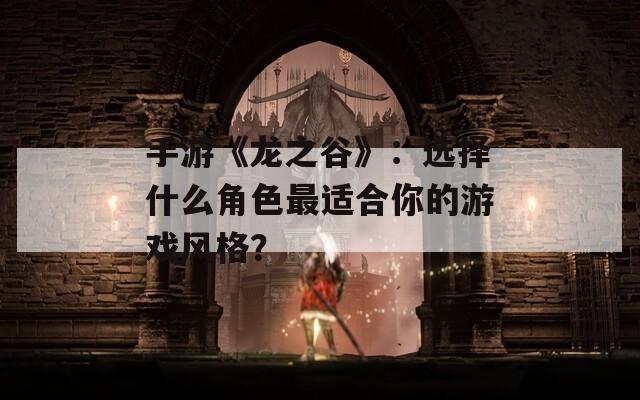 手游《龙之谷》：选择什么角色最适合你的游戏风格？