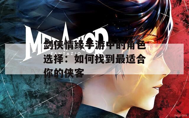 剑侠情缘手游中的角色选择：如何找到最适合你的侠客