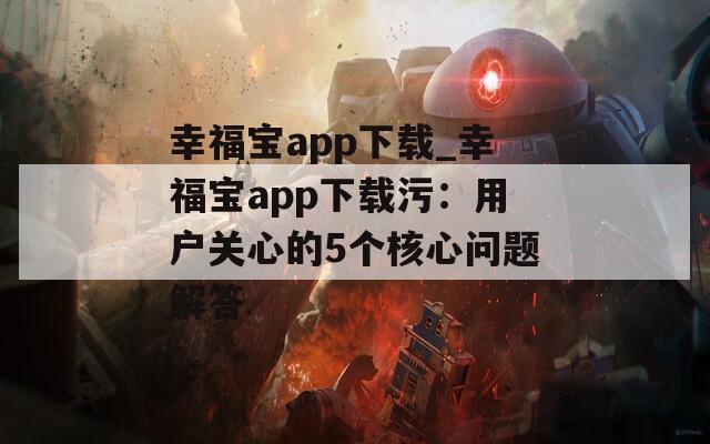 幸福宝app下载_幸福宝app下载污：用户关心的5个核心问题解答