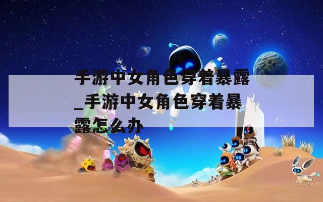 手游中女角色穿着暴露_手游中女角色穿着暴露怎么办