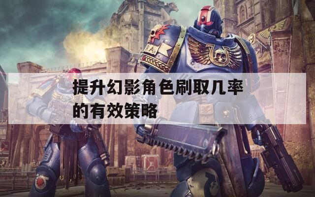 提升幻影角色刷取几率的有效策略