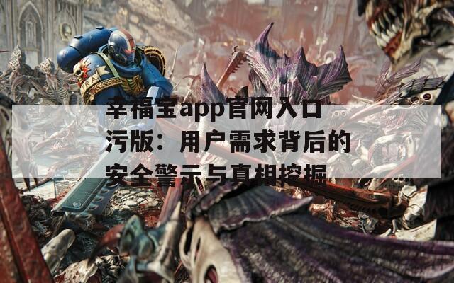 幸福宝app官网入口污版：用户需求背后的安全警示与真相挖掘
