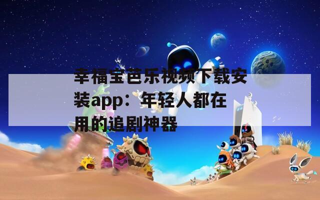 幸福宝芭乐视频下载安装app：年轻人都在用的追剧神器