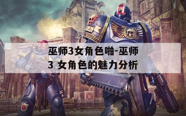 巫师3女角色啪-巫师3 女角色的魅力分析