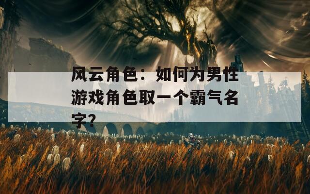 风云角色：如何为男性游戏角色取一个霸气名字？