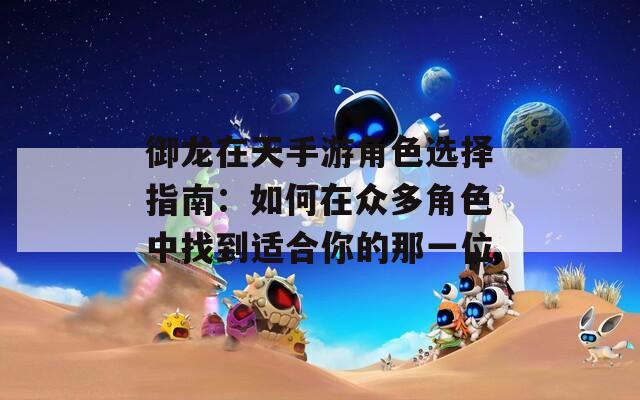 御龙在天手游角色选择指南：如何在众多角色中找到适合你的那一位