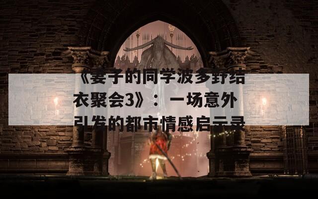 《妻子的同学波多野结衣聚会3》：一场意外引发的都市情感启示录