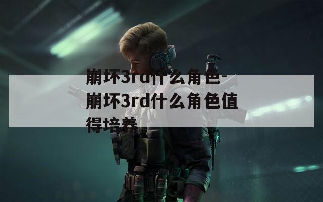 崩坏3rd什么角色-崩坏3rd什么角色值得培养