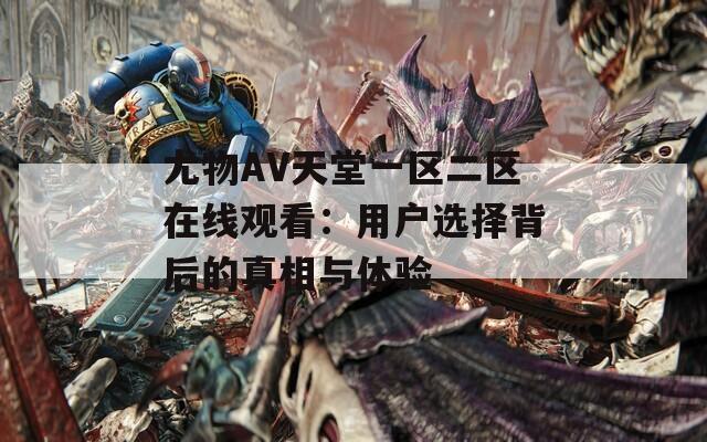 尤物AV天堂一区二区在线观看：用户选择背后的真相与体验