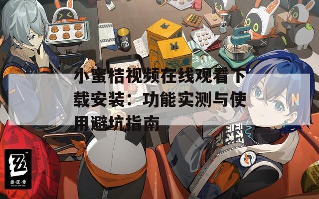 小蜜桔视频在线观看下载安装：功能实测与使用避坑指南