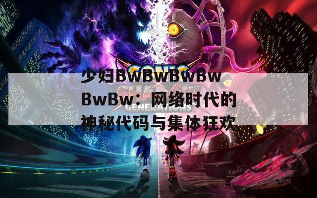少妇BwBwBwBwBwBw：网络时代的神秘代码与集体狂欢