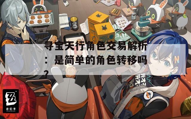 寻宝天行角色交易解析：是简单的角色转移吗？