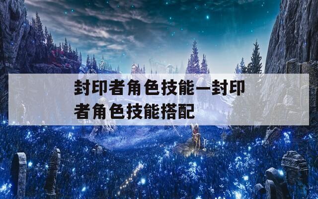 封印者角色技能—封印者角色技能搭配