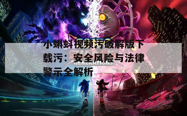 小蝌蚪视频污破解版下载污：安全风险与法律警示全解析