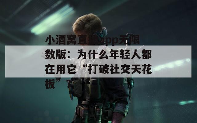 小酒窝直播app无限数版：为什么年轻人都在用它“打破社交天花板”？