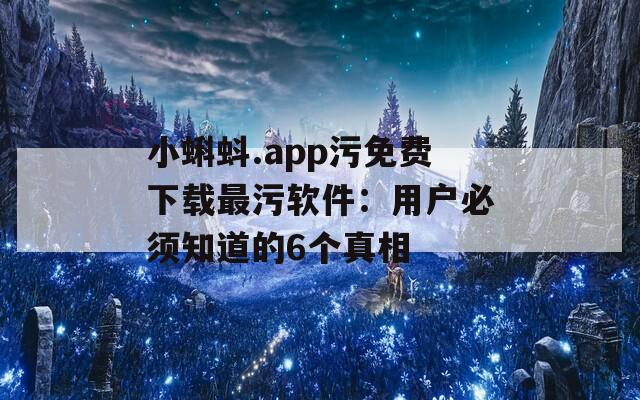小蝌蚪.app污免费下载最污软件：用户必须知道的6个真相