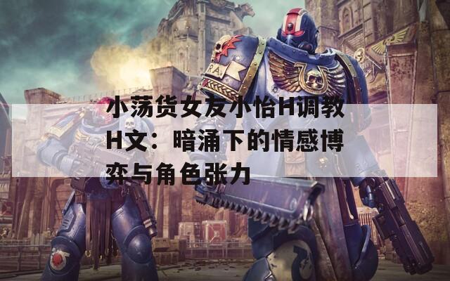 小荡货女友小怡H调教H文：暗涌下的情感博弈与角色张力