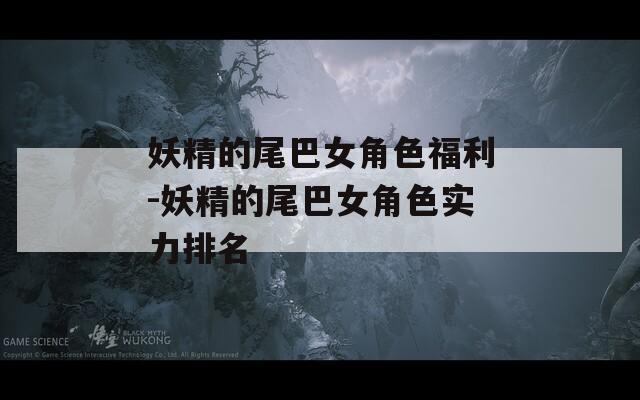 妖精的尾巴女角色福利-妖精的尾巴女角色实力排名