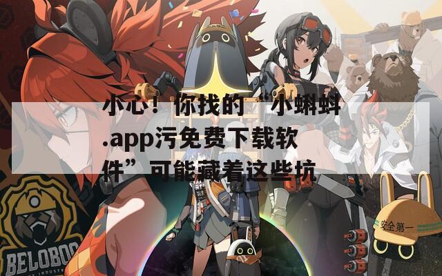 小心！你找的“小蝌蚪.app污免费下载软件”可能藏着这些坑