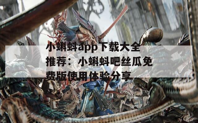 小蝌蚪app下载大全推荐：小蝌蚪吧丝瓜免费版使用体验分享