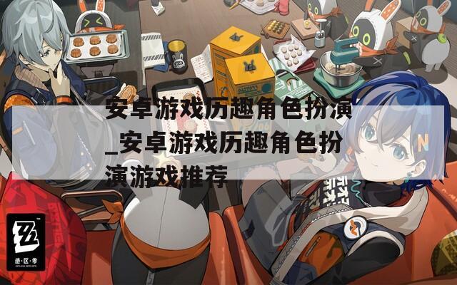 安卓游戏历趣角色扮演_安卓游戏历趣角色扮演游戏推荐