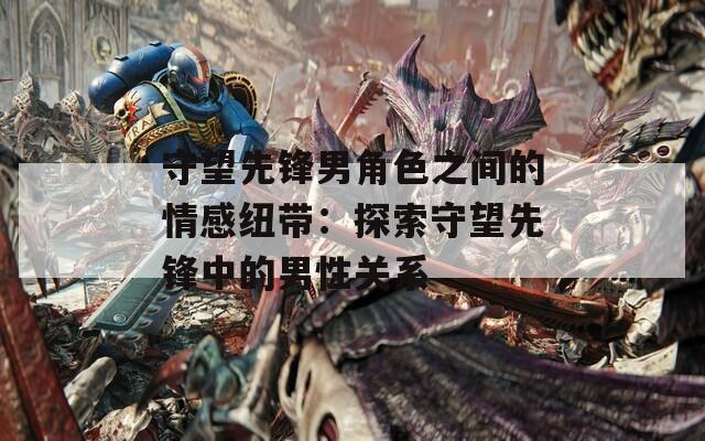 守望先锋男角色之间的情感纽带：探索守望先锋中的男性关系