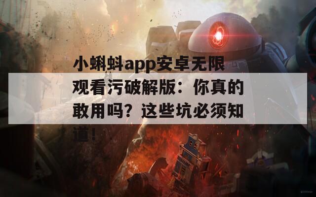 小蝌蚪app安卓无限观看污破解版：你真的敢用吗？这些坑必须知道！