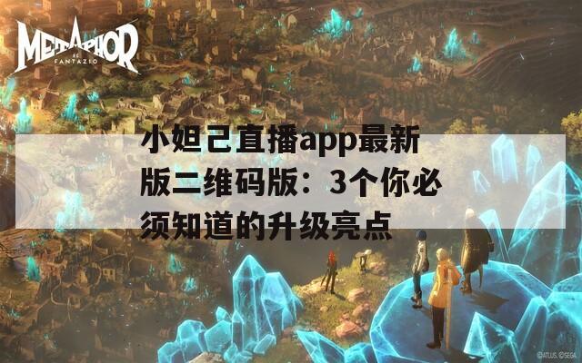 小妲己直播app最新版二维码版：3个你必须知道的升级亮点