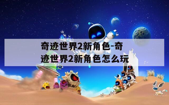 奇迹世界2新角色-奇迹世界2新角色怎么玩