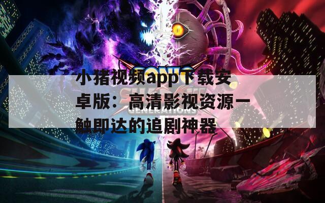 小猪视频app下载安卓版：高清影视资源一触即达的追剧神器