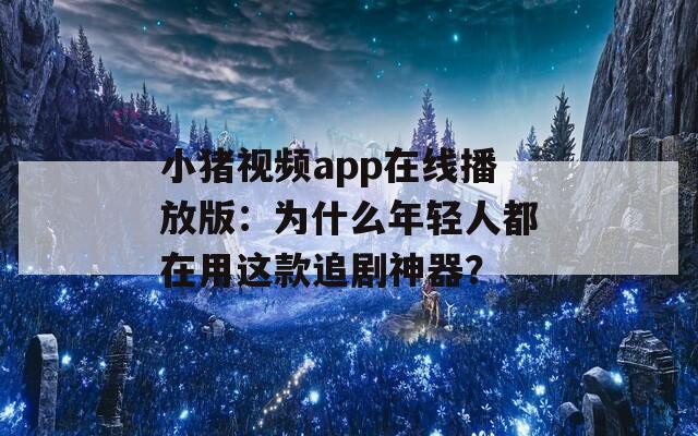 小猪视频app在线播放版：为什么年轻人都在用这款追剧神器？