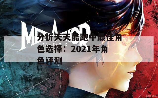 分析天天酷跑中最佳角色选择：2021年角色评测