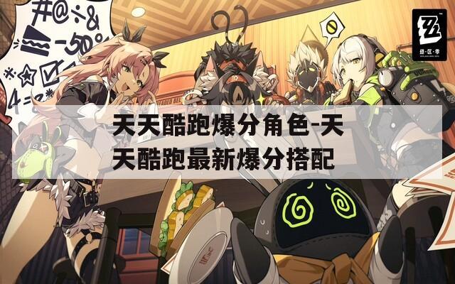 天天酷跑爆分角色-天天酷跑最新爆分搭配