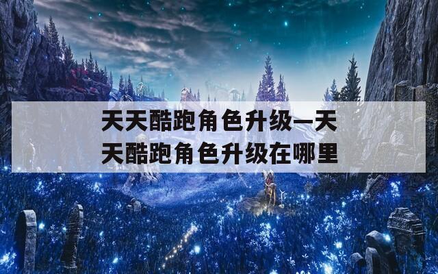 天天酷跑角色升级—天天酷跑角色升级在哪里