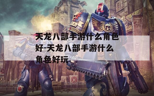天龙八部手游什么角色好-天龙八部手游什么角色好玩