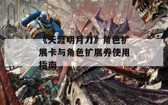 《天涯明月刀》角色扩展卡与角色扩展券使用指南