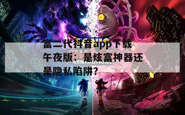 富二代抖音app下载午夜版：是炫富神器还是隐私陷阱？