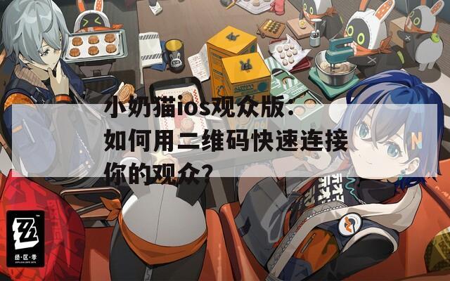 小奶猫ios观众版：如何用二维码快速连接你的观众？